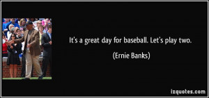 It's a great day for baseball. Let's play two. - Ernie Banks