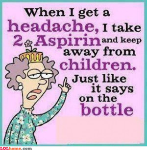 When I have a headache, I take 2 pills and stay away from children ...