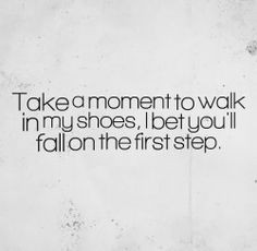 Take a moment to walk in my shoes, I bet you'll fall on the first step ...