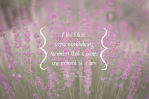 Remember life comes One Moment At A Time