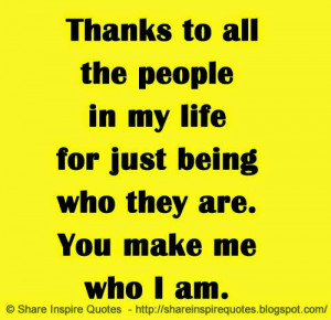 ... people in my life for just being who they are. You make me who I am