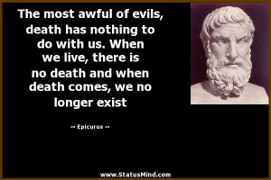 , death has nothing to do with us. When we live, there is no death ...
