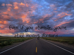 Even if you stumble, you’re still moving forward.