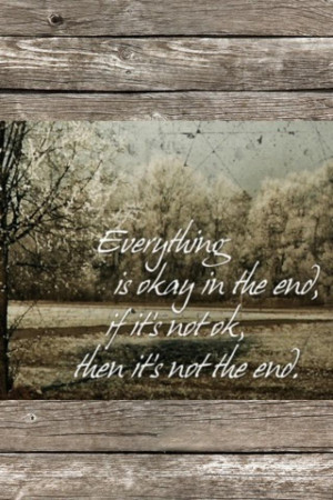 Everything is okay in the end. If it is not ok, then it’s not then ...