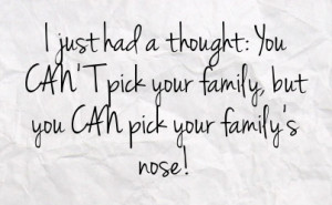 ... thought you can t pick your family but you can pick your family s nose