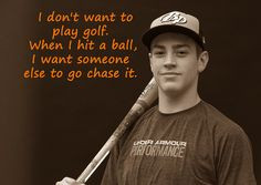 ... hit the ball, I want someone else to go chase it. I like this quote
