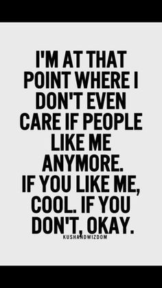 ... don't even care if people like me anymore. If you like me cool. If you