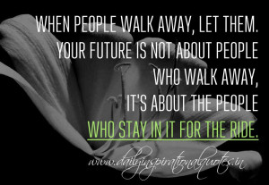When people walk away, let them. Your future is not about people who ...
