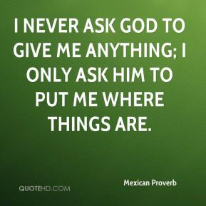 ... anything; I only ask him to put me where things are. - Mexican Proverb