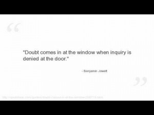 quote:Doubt comes in at the window...~Benjamin Jowett