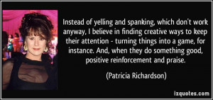 ... good, positive reinforcement and praise. - Patricia Richardson