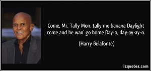 ... come and he wan' go home Day-o, day-ay-ay-o. - Harry Belafonte