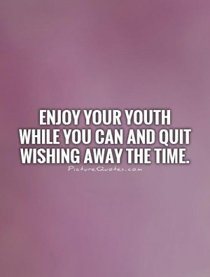 ... your youth while you can and quit wishing away the time Picture Quote