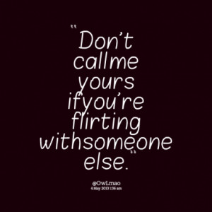Don't call me yours if you're flirting with someone else.