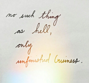 no such thing as hell, only unfinished business.