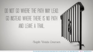... instead where there is no path and leave a trail. -Ralph Waldo Emerson