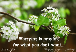 Worrying is praying for what you don't want....