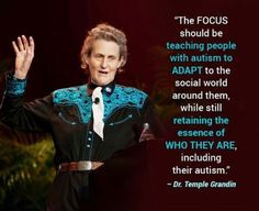 LOVE Temple Grandin and THIS QUOTE The focus should be teaching people ...