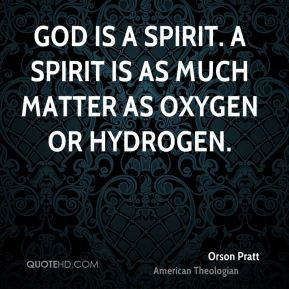 Orson Pratt - God is a spirit. A spirit is as much matter as oxygen or ...