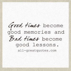 Good times become good memories and bad times become good lessons ...