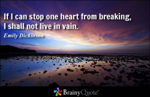 If I can stop one heart from breaking, I shall not live in vain.