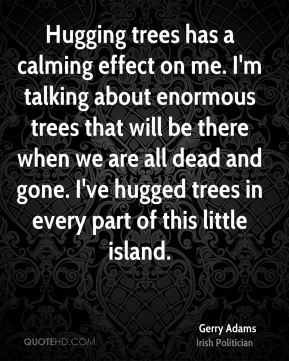 Gerry Adams - Hugging trees has a calming effect on me. I'm talking ...