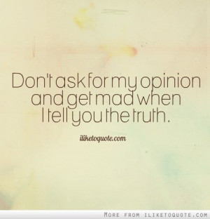 Don't ask for my opinion and get mad when I tell you the truth.
