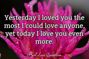 Yesterday I loved you the most I could love anyone, yet today I love ...