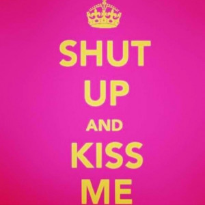 Shut up and kiss me