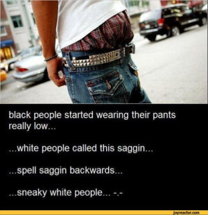 black people started wearing their pants really low... ...white people ...