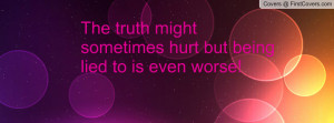 the truth might sometimes hurt but being lied to is even worse ...