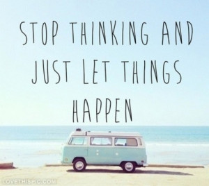 Stop thinking and just let things happen