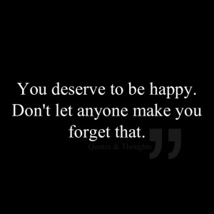 You deserve to be happy. Don't let anyone make you forget that.