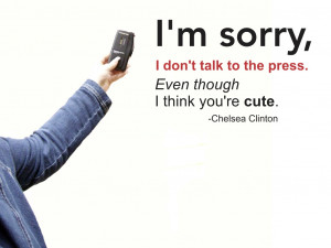 ... talk to the press. Even though I think you're cute. Chelsea Clinton