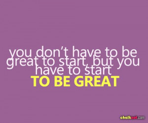 You don't have to be great to start but you have to start to be great ...