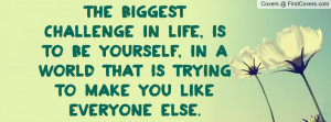The BIGGEST challenge in life, is to be YOURSELF, in a world that is ...