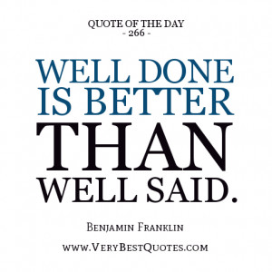... day, Well done is better than well said. - Benjamin Franklin quotes