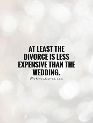 At least the divorce is less expensive than the wedding Picture Quote ...
