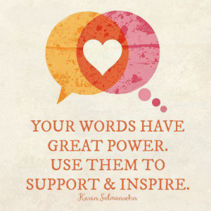 Your words have great power. Use them to support & inspire.