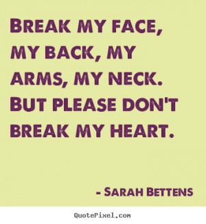 Break my face, my back, my arms, my neck. But please don't break my ...