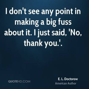 ... big fuss about it. I just said, 'No, thank you.'. - E. L. Doctorow