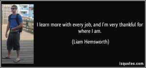 ... with every job, and I'm very thankful for where I am. - Liam Hemsworth