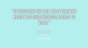By forgetting the past and by throwing myself into other interests, I ...