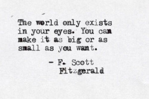 The world only exists in your eyes. You can make it as big or as small ...