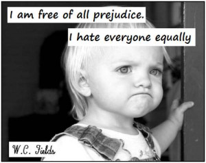 am free of all prejudice. I hate everyone equally (W.C. Fields)