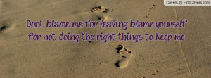 Don't blame me for leaving blame yourself for not doing the right ...