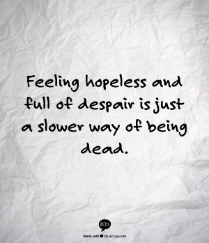 Feeling hopeless and full of despair is just a slower way of being ...