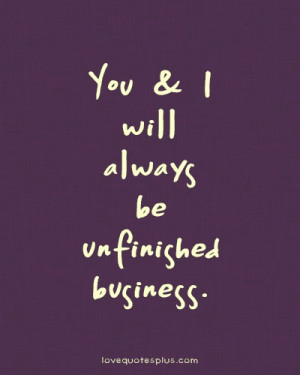 ... Quotes » Sweet » You and I will always be unfinished business