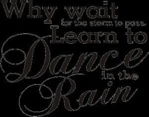 Why Wait For The Storm To Pass Learn To Dance In The Rain