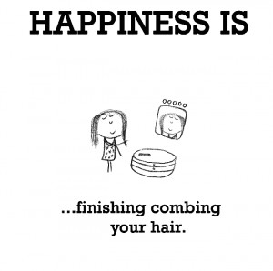 Happiness is, finishing combing your hair.